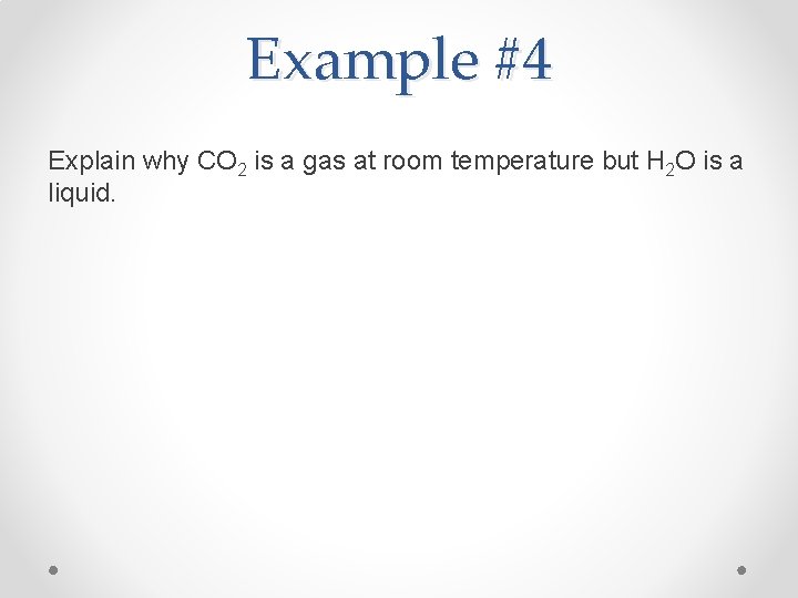 Example #4 Explain why CO 2 is a gas at room temperature but H