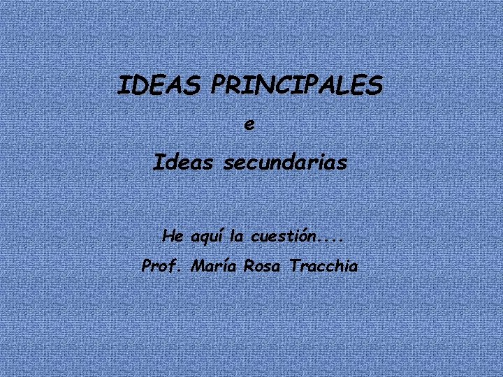 IDEAS PRINCIPALES e Ideas secundarias He aquí la cuestión. . Prof. María Rosa Tracchia