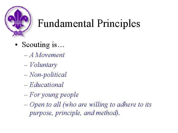 Fundamental Principles • Scouting is… – A Movement – Voluntary – Non-political – Educational