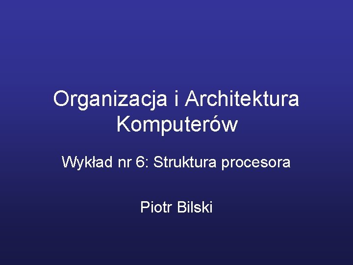 Organizacja i Architektura Komputerów Wykład nr 6: Struktura procesora Piotr Bilski 