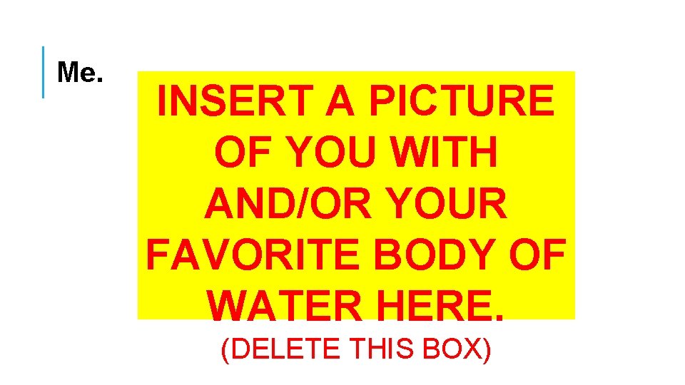 Me. INSERT A PICTURE OF YOU WITH AND/OR YOUR FAVORITE BODY OF WATER HERE. Me. INSERT A PICTURE OF YOU WITH AND/OR YOUR FAVORITE BODY OF WATER HERE.