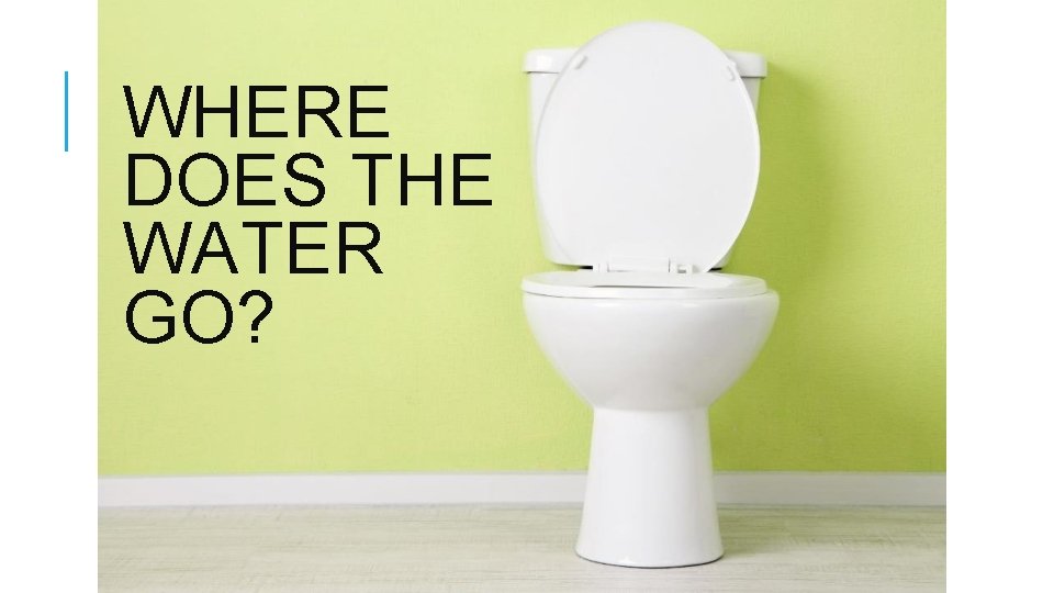 WHERE DOES THE WATER GO? WHERE DOES THE WATER GO?