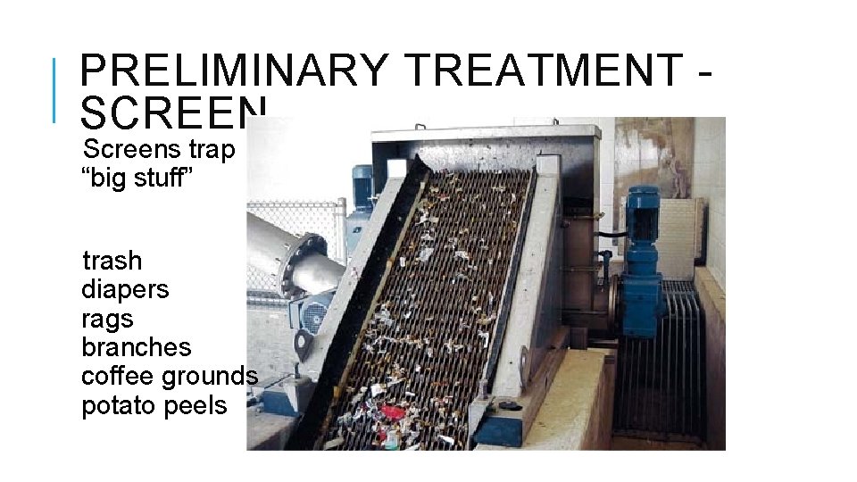 PRELIMINARY TREATMENT - SCREEN Screens trap “big stuff” trash diapers rags branches coffee grounds PRELIMINARY TREATMENT - SCREEN Screens trap “big stuff” trash diapers rags branches coffee grounds