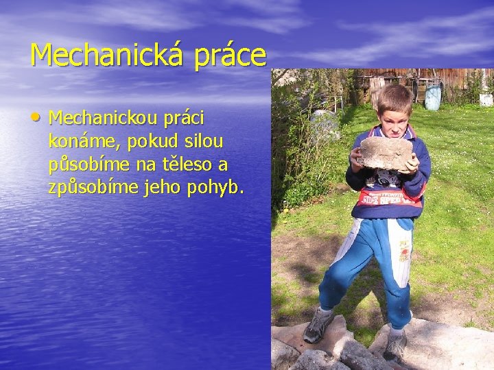 Mechanická práce • Mechanickou práci konáme, pokud silou působíme na těleso a způsobíme jeho