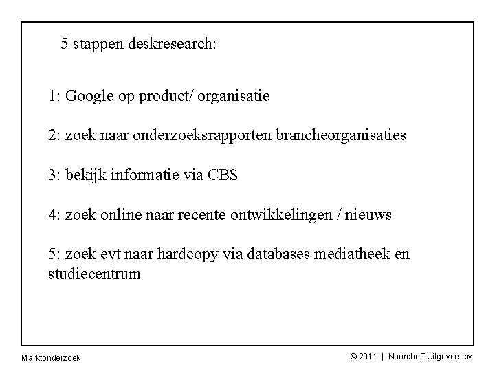 5 stappen deskresearch: 1: Google op product/ organisatie 2: zoek naar onderzoeksrapporten brancheorganisaties 3: