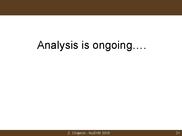 Analysis is ongoing…. Z. Chajecki - Nu. SYM 2018 21 