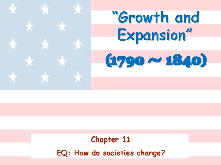 “Growth and Expansion” (1790 - 1840) Chapter 11 EQ: How do societies change? 