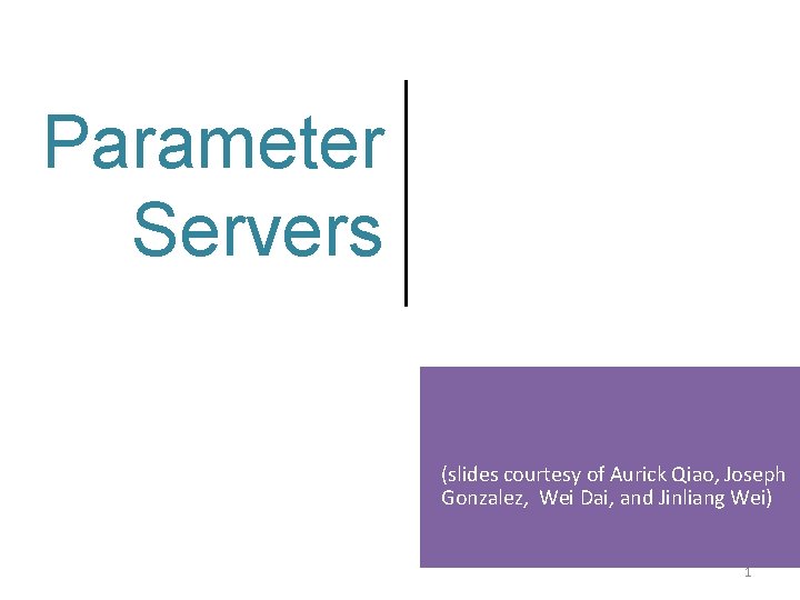 Parameter Servers (slides courtesy of Aurick Qiao, Joseph Gonzalez, Wei Dai, and Jinliang Wei)