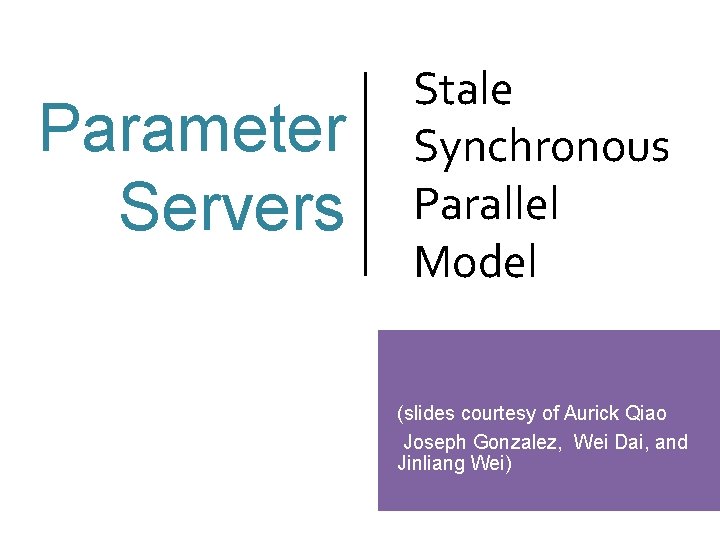 Parameter Servers Stale Synchronous Parallel Model (slides courtesy of Aurick Qiao Joseph Gonzalez, Wei