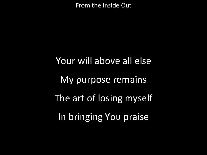 From the Inside Out Your will above all else My purpose remains The art