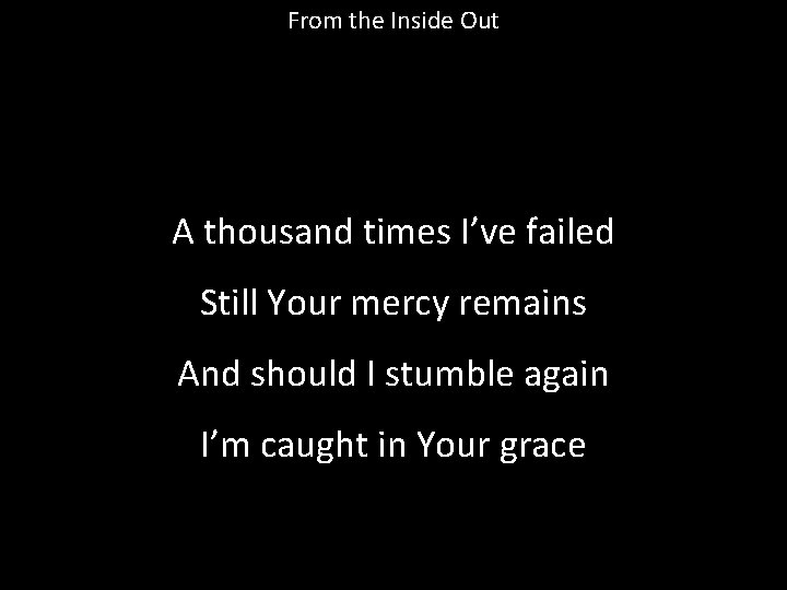 From the Inside Out A thousand times I’ve failed Still Your mercy remains And