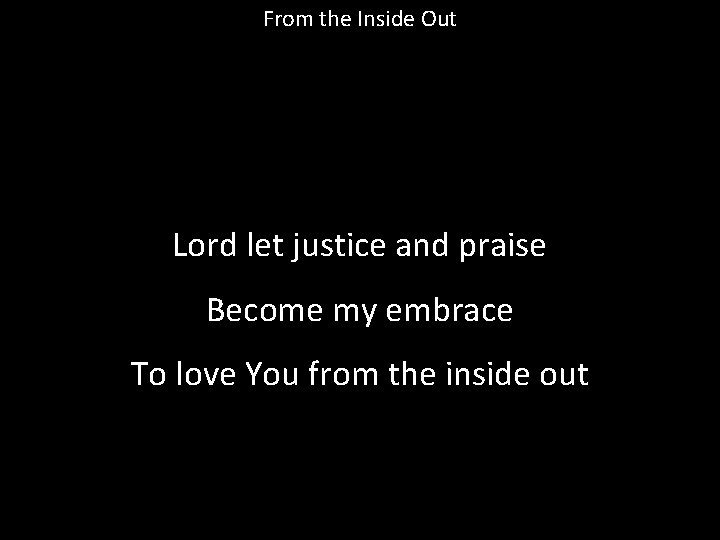 From the Inside Out Lord let justice and praise Become my embrace To love