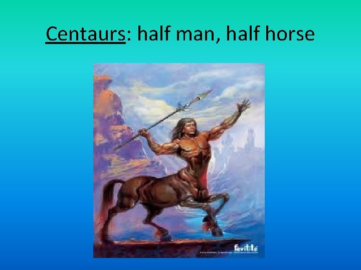 Centaurs: half man, half horse 
