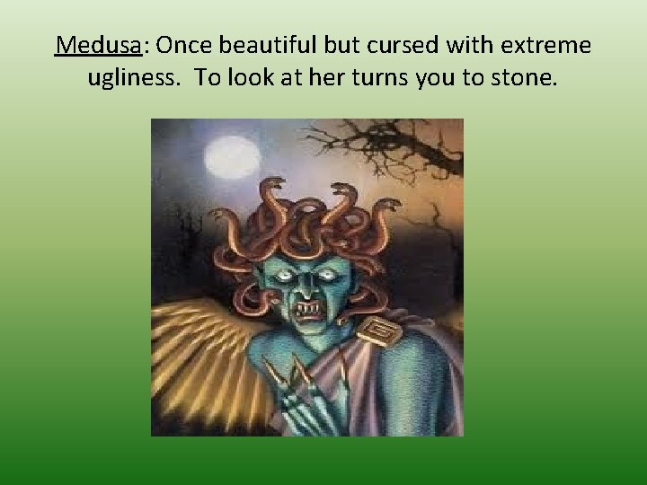 Medusa: Once beautiful but cursed with extreme ugliness. To look at her turns you