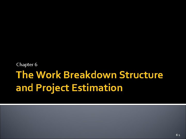 Chapter 6 The Work Breakdown Structure and Project Estimation 6 -1 