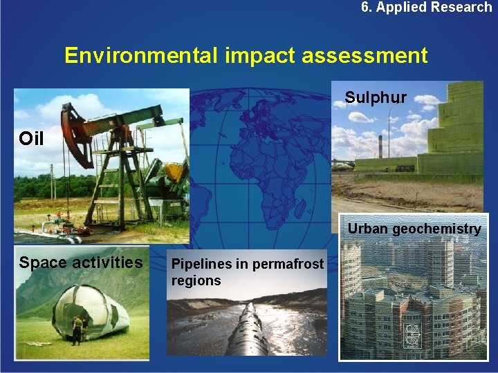 6. Applied Research Environmental impact assessment Sulphur Oil Urban geochemistry Space activities Pipelines in