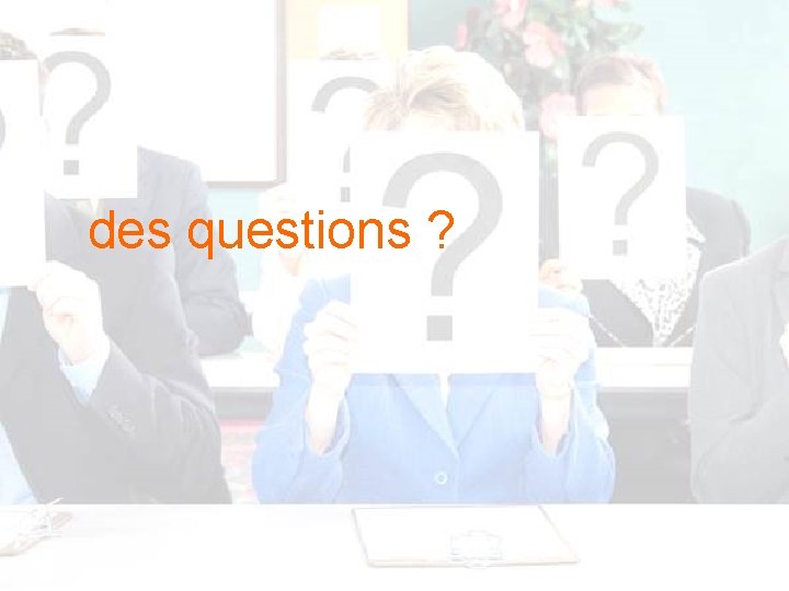 des questions ? des questions ?