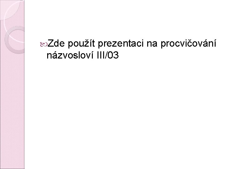 Zde použít prezentaci na procvičování názvosloví III/03 Zde použít prezentaci na procvičování názvosloví III/03