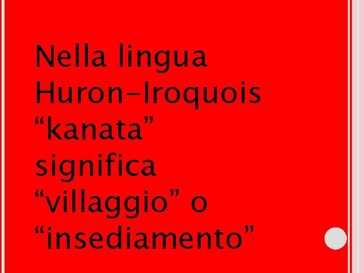 Nella lingua Huron-Iroquois “kanata” significa “villaggio” o “insediamento” Nella lingua Huron-Iroquois “kanata” significa “villaggio” o “insediamento”