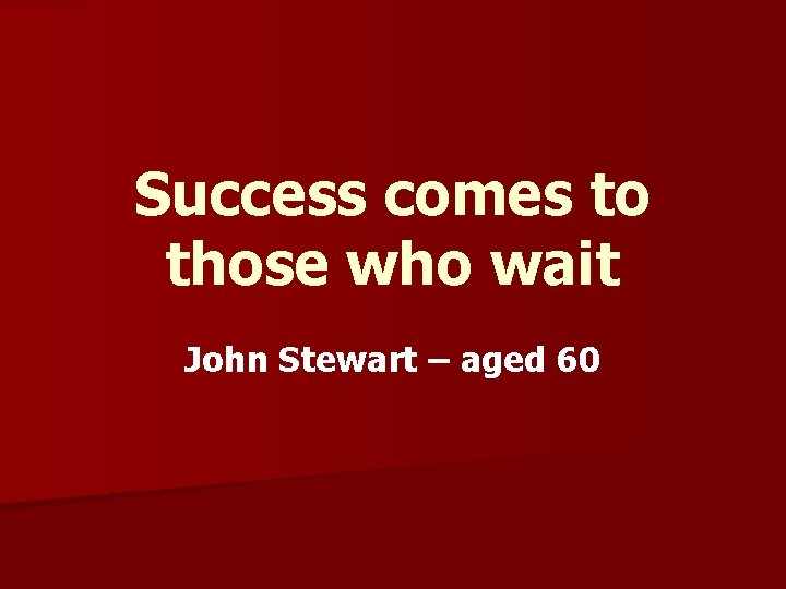 Success comes to those who wait John Stewart – aged 60 