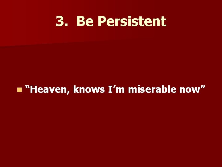 3. Be Persistent n “Heaven, knows I’m miserable now” 
