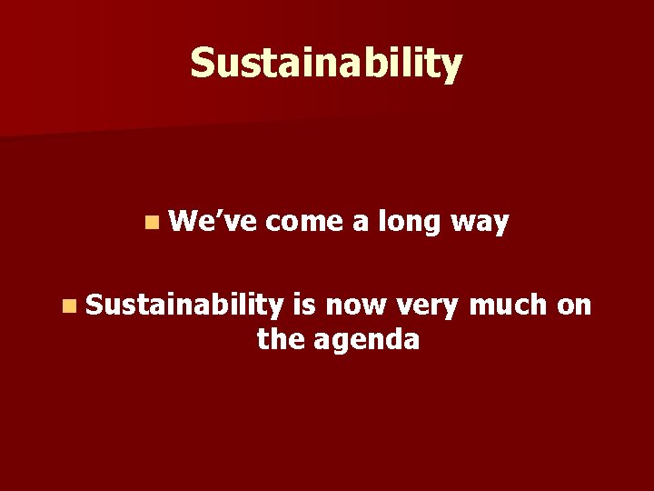 Sustainability n We’ve come a long way n Sustainability is now very much on