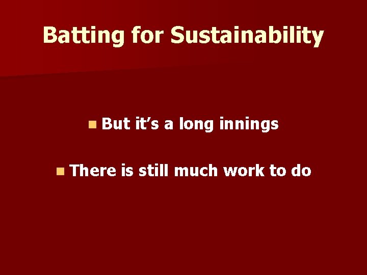 Batting for Sustainability n But n There it’s a long innings is still much