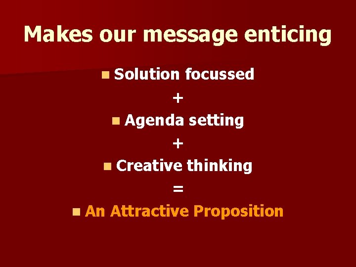 Makes our message enticing n Solution focussed + n Agenda setting + n Creative