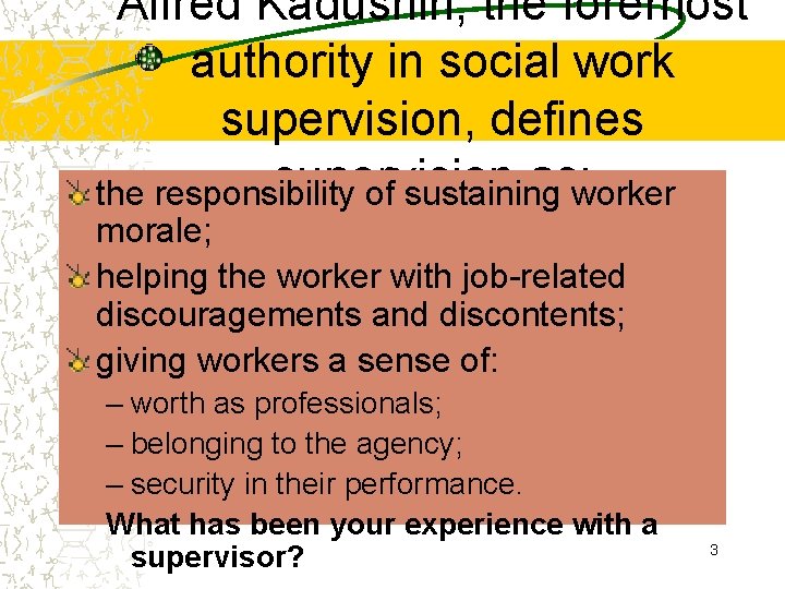 Alfred Kadushin, the foremost authority in social work supervision, defines supervision as: worker the