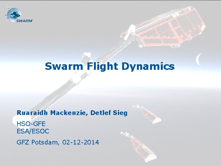 Swarm Flight Dynamics Ruaraidh Mackenzie, Detlef Sieg HSO-GFE ESA/ESOC GFZ Potsdam, 02 -12 -2014