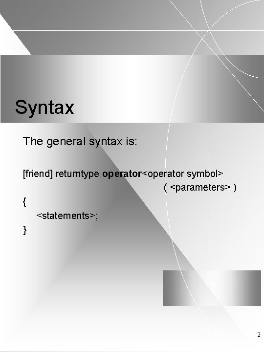 Syntax The general syntax is: [friend] returntype operator<operator symbol> ( <parameters> ) { <statements>;