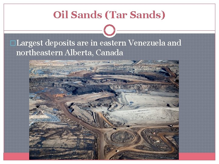 Oil Sands (Tar Sands) �Largest deposits are in eastern Venezuela and northeastern Alberta, Canada