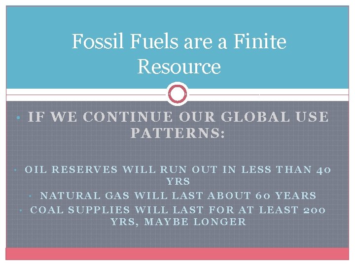 Fossil Fuels are a Finite Resource • IF WE CONTINUE OUR GLOBAL USE PATTERNS: