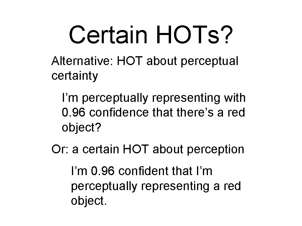 Certain HOTs? Alternative: HOT about perceptual certainty I’m perceptually representing with 0. 96 confidence Certain HOTs? Alternative: HOT about perceptual certainty I’m perceptually representing with 0. 96 confidence