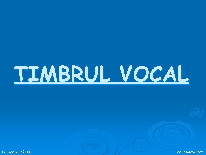 TIMBRUL VOCAL Prof. ADRIAN BĂDILĂ CONSTANŢA 2007 