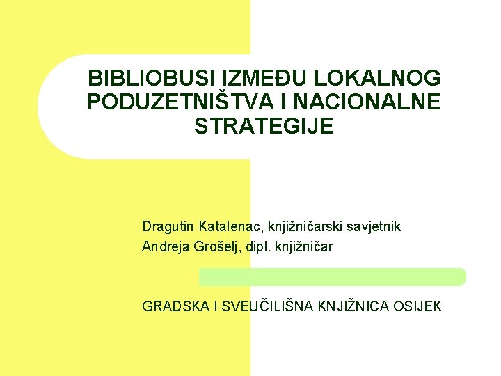 BIBLIOBUSI IZMEĐU LOKALNOG PODUZETNIŠTVA I NACIONALNE STRATEGIJE Dragutin Katalenac, knjižničarski savjetnik Andreja Grošelj, dipl.