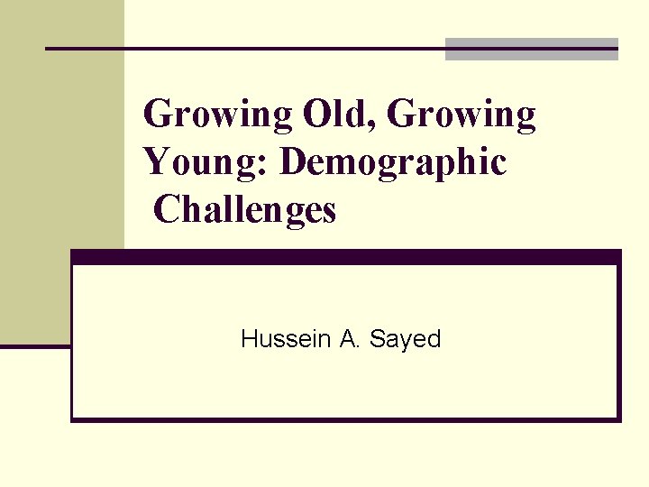 Growing Old, Growing Young: Demographic Challenges Hussein A. Sayed 