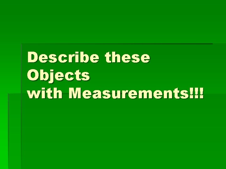 Describe these Objects with Measurements!!! 