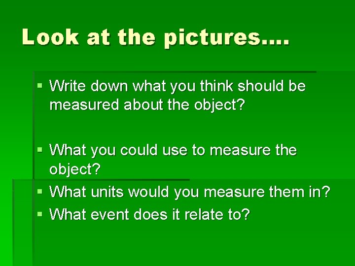 Look at the pictures…. § Write down what you think should be measured about