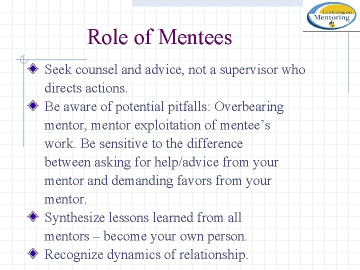 Role of Mentees Seek counsel and advice, not a supervisor who directs actions. Be