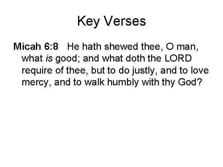 Key Verses Micah 6: 8 He hath shewed thee, O man, what is good; Key Verses Micah 6: 8 He hath shewed thee, O man, what is good;