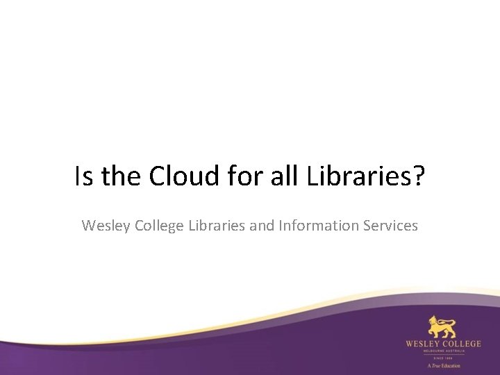 Is the Cloud for all Libraries? Wesley College Libraries and Information Services 
