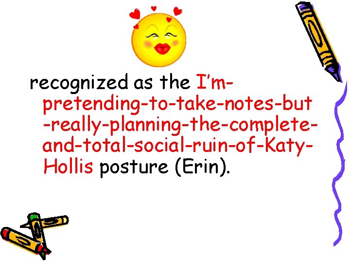 recognized as the I’mpretending-to-take-notes-but -really-planning-the-completeand-total-social-ruin-of-Katy. Hollis posture (Erin). recognized as the I’mpretending-to-take-notes-but -really-planning-the-completeand-total-social-ruin-of-Katy. Hollis posture (Erin).