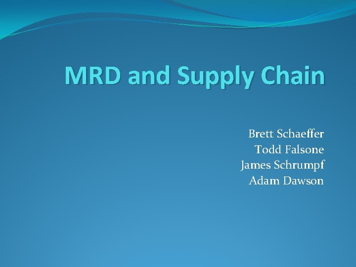 MRD and Supply Chain Brett Schaeffer Todd Falsone James Schrumpf Adam Dawson 