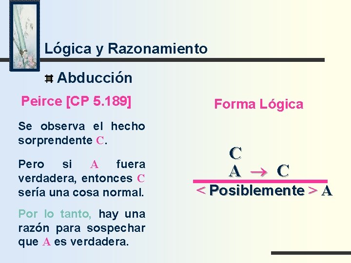 Lógica y Razonamiento Abducción Peirce [CP 5. 189] Se observa el hecho sorprendente C.