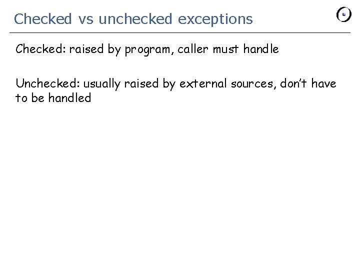 Checked vs unchecked exceptions Checked: raised by program, caller must handle Unchecked: usually raised