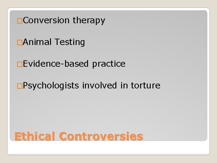 �Conversion �Animal therapy Testing �Evidence-based �Psychologists practice involved in torture Ethical Controversies 