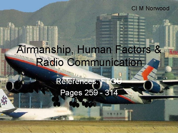 CI M Norwood Airmanship, Human Factors & Radio Communication References: FTGU Pages 259 -