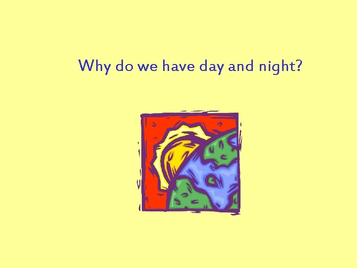 Why do we have day and night? 
