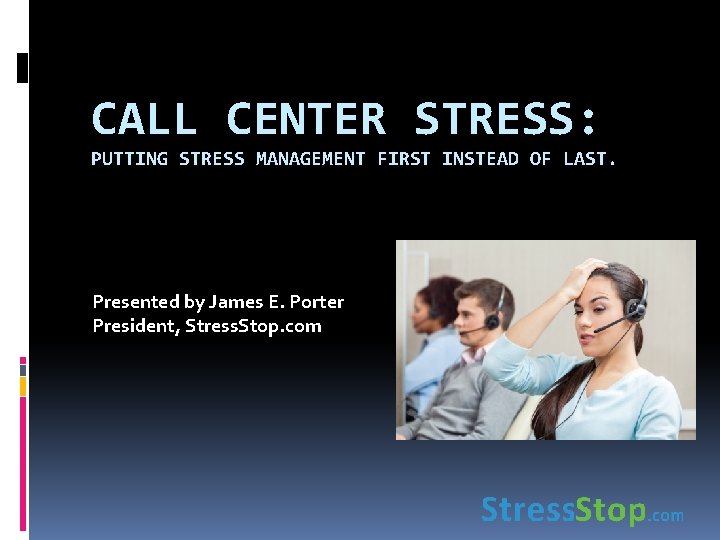 CALL CENTER STRESS: PUTTING STRESS MANAGEMENT FIRST INSTEAD OF LAST. Presented by James E.